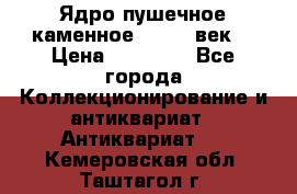 Ядро пушечное каменное 11-12  век. › Цена ­ 60 000 - Все города Коллекционирование и антиквариат » Антиквариат   . Кемеровская обл.,Таштагол г.